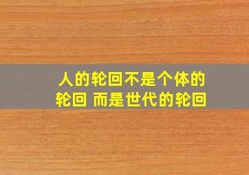 人的轮回不是个体的轮回 而是世代的轮回